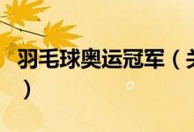 羽毛球奧運冠軍（關(guān)于羽毛球奧運冠軍的介紹）