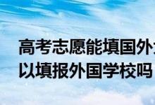 高考志愿能填國外大學(xué)嗎（2022高考志愿可以填報(bào)外國學(xué)校嗎）