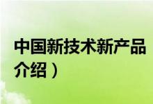中國新技術(shù)新產(chǎn)品（關(guān)于中國新技術(shù)新產(chǎn)品的介紹）