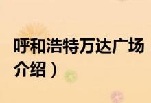 呼和浩特萬達(dá)廣場(chǎng)（關(guān)于呼和浩特萬達(dá)廣場(chǎng)的介紹）