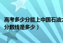 高考多少分能上中國(guó)石油大學(xué)北京克拉瑪依校區(qū)（2021錄取分?jǐn)?shù)線是多少）