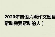 2020年英語六級(jí)作文題目（2022年6月英語六級(jí)作文題目：幫助需要幫助的人）