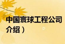 中國寰球工程公司（關(guān)于中國寰球工程公司的介紹）
