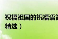 祝福祖國的祝福語簡短（祝福祖國強(qiáng)大的句子精選）