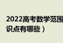 2022高考數(shù)學(xué)范圍(2022年高考數(shù)學(xué)必考知識點有哪些)