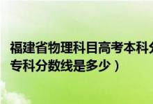 福建省物理科目高考本科分?jǐn)?shù)線（預(yù)計(jì)福建2022高考物理類專科分?jǐn)?shù)線是多少）