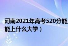 河南2021年高考520分能上什么大學（2022河南高考520分能上什么大學）