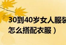 30到40歲女人服裝搭配（30歲-40歲的女性怎么搭配衣服）