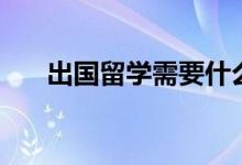 出國(guó)留學(xué)需要什么條件（有哪些要求）