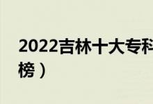 2022吉林十大?？茖W(xué)校排名（高職院校排行榜）