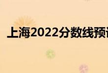 上海2022分數(shù)線預(yù)計多少分（分數(shù)線預(yù)測）