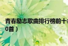 青春勵(lì)志歌曲排行榜前十名（好聽的青春勵(lì)志歌曲排行榜100首）