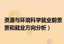 資源與環(huán)境科學(xué)就業(yè)前景（2022年資源環(huán)境科學(xué)專(zhuān)業(yè)就業(yè)前景和就業(yè)方向分析）