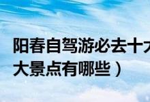陽(yáng)春自駕游必去十大景點(diǎn)（陽(yáng)春自駕游必去十大景點(diǎn)有哪些）