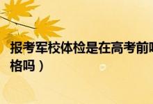 報考軍校體檢是在高考前嗎（2022高考軍校報考體檢要求嚴(yán)格嗎）