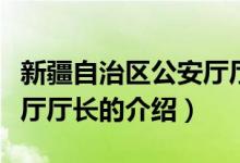 新疆自治區(qū)公安廳廳長(zhǎng)（關(guān)于新疆自治區(qū)公安廳廳長(zhǎng)的介紹）