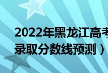 2022年黑龍江高考本科分?jǐn)?shù)線預(yù)計(jì)多少分（錄取分?jǐn)?shù)線預(yù)測）