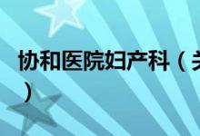 協(xié)和醫(yī)院婦產科（關于協(xié)和醫(yī)院婦產科的介紹）