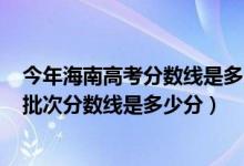 今年海南高考分數(shù)線是多少2020（2022年高考預(yù)測海南各批次分數(shù)線是多少分）
