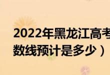 2022年黑龍江高考預估本科分數(shù)線（錄取分數(shù)線預計是多少）