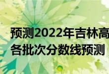預(yù)測2022年吉林高考分?jǐn)?shù)線（2022吉林高考各批次分?jǐn)?shù)線預(yù)測）