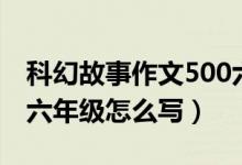 科幻故事作文500六年級(jí)（科幻故事作文500六年級(jí)怎么寫）