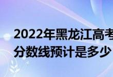 2022年黑龍江高考預估各批次分數(shù)線（錄取分數(shù)線預計是多少）