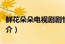 鮮花朵朵電視劇劇情（鮮花朵朵電視劇劇情簡介）