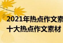 2021年熱點作文素材及范文（2021-2022年十大熱點作文素材）