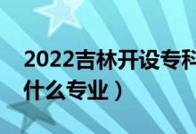 2022吉林開設專科的本科大學有哪些（都有什么專業(yè)）