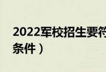 2022軍校招生要符合哪些要求（報(bào)考軍校的條件）