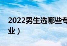2022男生選哪些專業(yè)好（適合男生報考的專業(yè)）