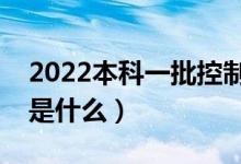 2022本科一批控制分數(shù)線是什么意思（指的是什么）