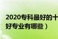 2020專科最好的十大專業(yè)（2022?？剖笞詈脤I(yè)有哪些）