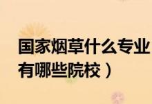 國(guó)家煙草什么專業(yè)（2022全國(guó)開(kāi)設(shè)煙草專業(yè)有哪些院校）