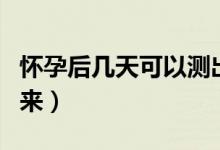 懷孕后幾天可以測出來（懷孕后幾天可以查出來）