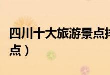 四川十大旅游景點排名（四川有什么好玩的景點）