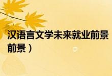 漢語言文學未來就業(yè)前景（2022漢語言文學專業(yè)就業(yè)方向及前景）