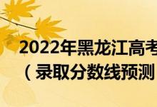 2022年黑龍江高考各批次分?jǐn)?shù)線預(yù)計多少分（錄取分?jǐn)?shù)線預(yù)測）