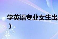 學(xué)英語專業(yè)女生出路(就業(yè)方向有哪些2022)