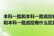 本科一批和本科一批省控有什么區(qū)別1002無標題（本科一批和本科一批省控有什么區(qū)別）