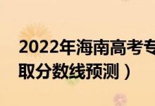 2022年海南高考?？品?jǐn)?shù)線預(yù)計多少分（錄取分?jǐn)?shù)線預(yù)測）
