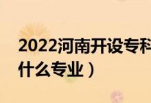 2022河南開設(shè)?？频谋究拼髮W(xué)有哪些（都有什么專業(yè)）