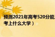 預(yù)測2021年高考520分能上什么大學(xué)（2022年高考520分能考上什么大學(xué)）