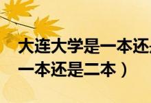 大連大學是一本還是二本2021（大連大學是一本還是二本）