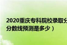 2020重慶?？圃盒ｄ浫》?jǐn)?shù)線（重慶2022高考本專科錄取分?jǐn)?shù)線預(yù)測是多少）