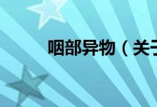 咽部異物（關(guān)于咽部異物的介紹）