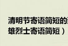 清明節(jié)寄語簡(jiǎn)短的烈士（2022清明節(jié)致敬英雄烈士寄語簡(jiǎn)短）