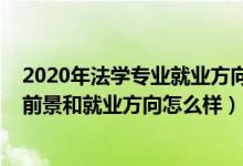 2020年法學(xué)專(zhuān)業(yè)就業(yè)方向及就業(yè)前景（2022法學(xué)專(zhuān)業(yè)就業(yè)前景和就業(yè)方向怎么樣）