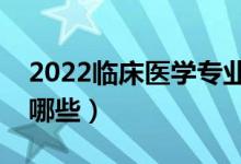 2022臨床醫(yī)學(xué)專業(yè)主要學(xué)什么（開設(shè)課程有哪些）